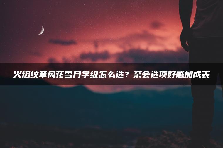 火焰纹章风花雪月学级怎么选？茶会选项好感加成表