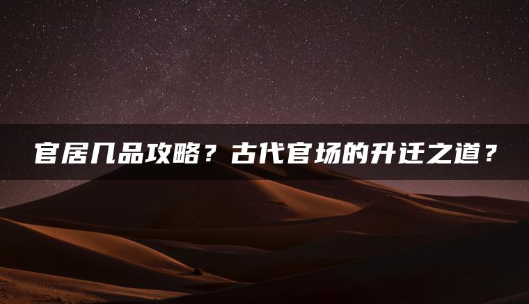 官居几品攻略？古代官场的升迁之道？