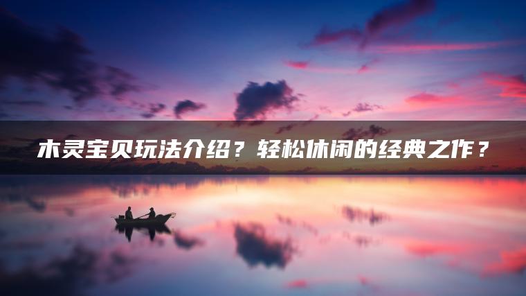 木灵宝贝玩法介绍？轻松休闲的经典之作？