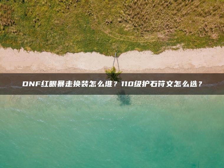DNF红眼暴走换装怎么堆？110级护石符文怎么选？
