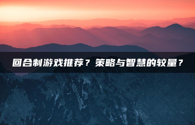 回合制游戏推荐？策略与智慧的较量？