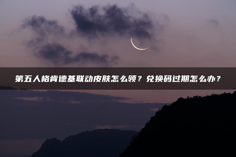 第五人格肯德基联动皮肤怎么领？兑换码过期怎么办？