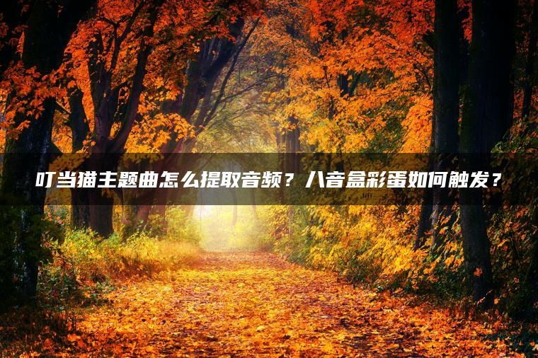 叮当猫主题曲怎么提取音频？八音盒彩蛋如何触发？