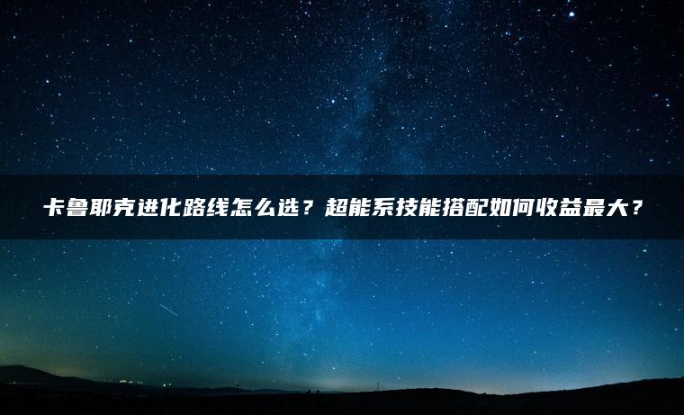 卡鲁耶克进化路线怎么选？超能系技能搭配如何收益最大？