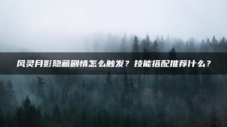 风灵月影隐藏剧情怎么触发？技能搭配推荐什么？