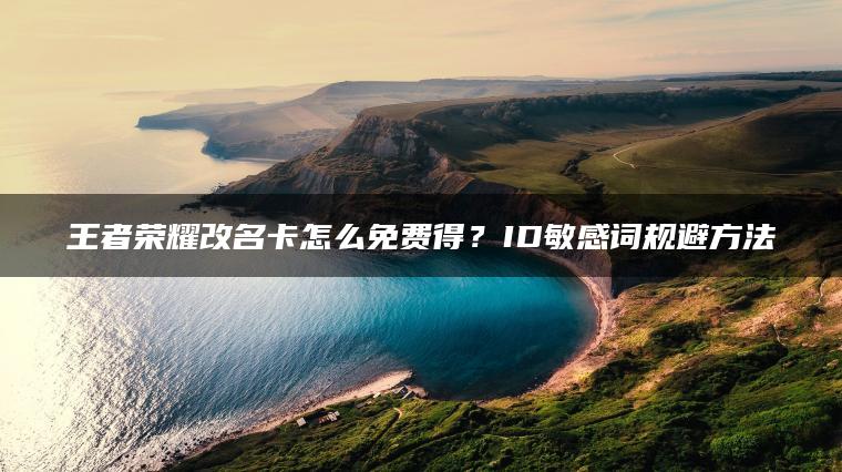 王者荣耀改名卡怎么免费得？ID敏感词规避方法