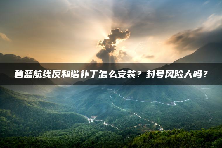 碧蓝航线反和谐补丁怎么安装？封号风险大吗？