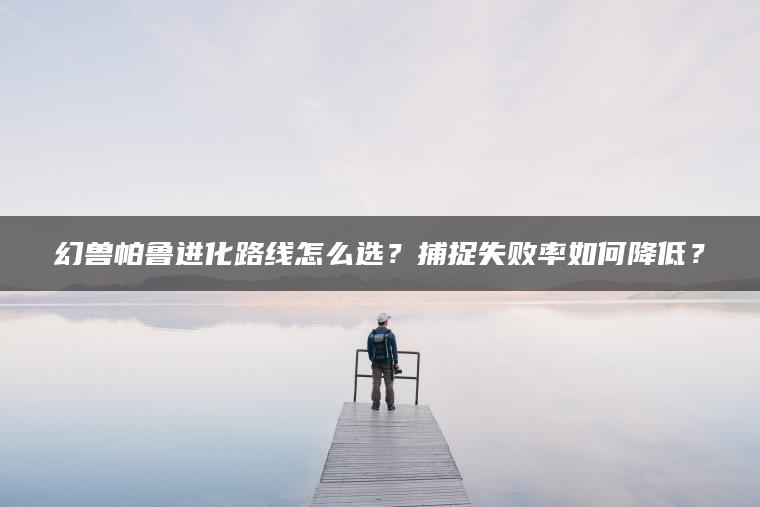 幻兽帕鲁进化路线怎么选？捕捉失败率如何降低？