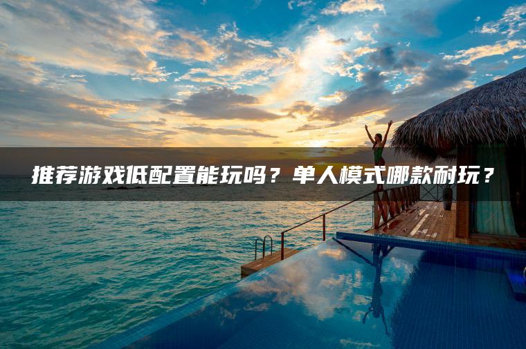 推荐游戏低配置能玩吗？单人模式哪款耐玩？