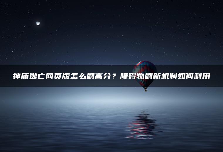 神庙逃亡网页版怎么刷高分？障碍物刷新机制如何利用