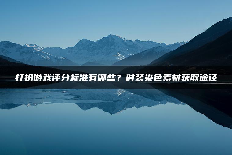 打扮游戏评分标准有哪些？时装染色素材获取途径