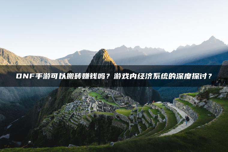 DNF手游可以搬砖赚钱吗？游戏内经济系统的深度探讨？