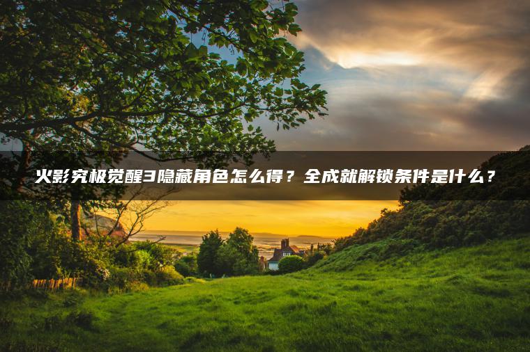 火影究极觉醒3隐藏角色怎么得？全成就解锁条件是什么？