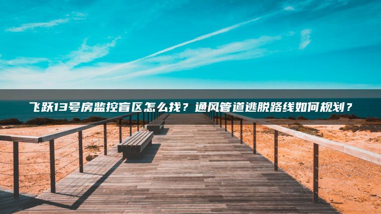 飞跃13号房监控盲区怎么找？通风管道逃脱路线如何规划？