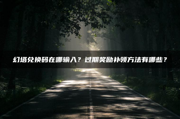 幻塔兑换码在哪输入？过期奖励补领方法有哪些？