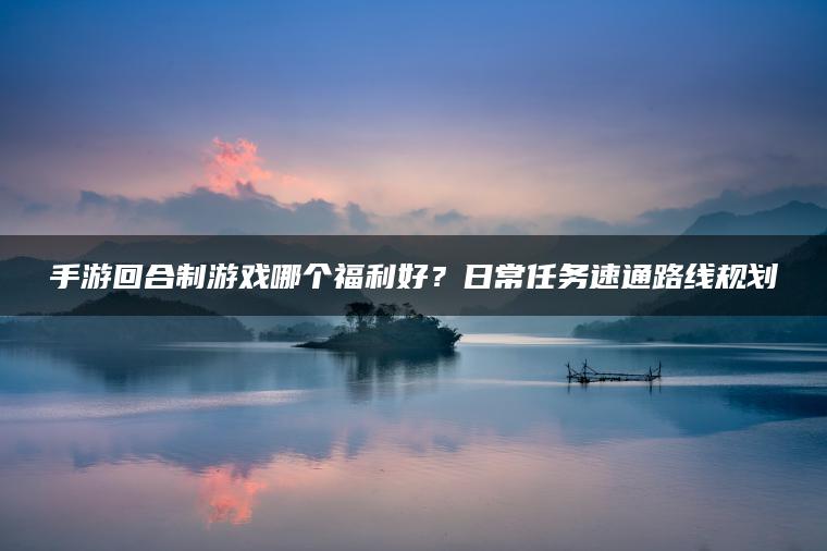 手游回合制游戏哪个福利好？日常任务速通路线规划