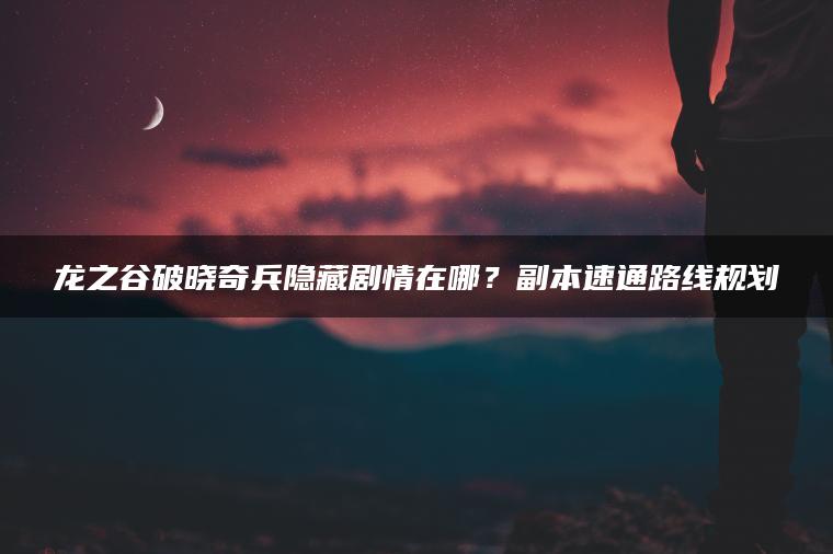 龙之谷破晓奇兵隐藏剧情在哪？副本速通路线规划