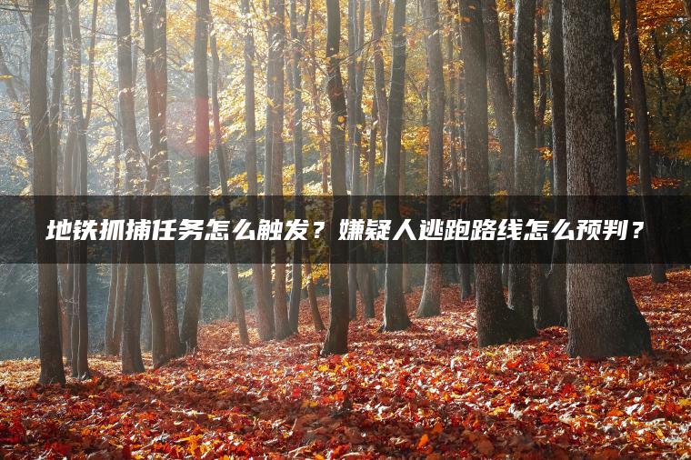 地铁抓捕任务怎么触发？嫌疑人逃跑路线怎么预判？