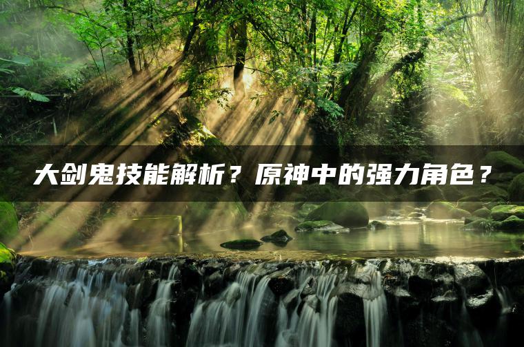 大剑鬼技能解析？原神中的强力角色？