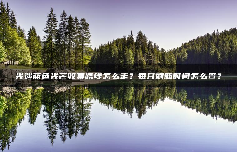 光遇蓝色光芒收集路线怎么走？每日刷新时间怎么查？