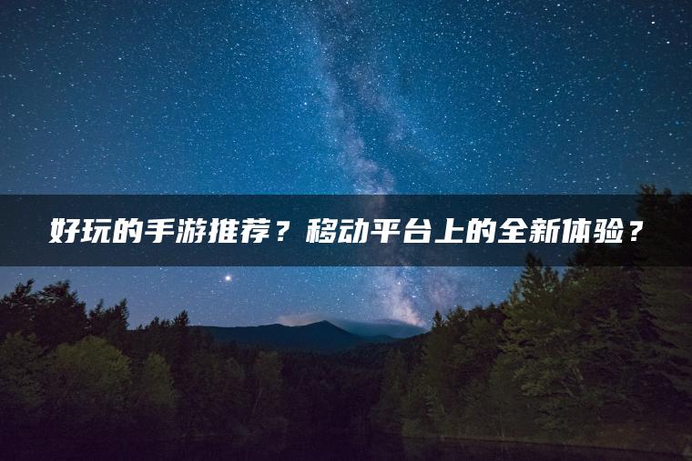 好玩的手游推荐？移动平台上的全新体验？