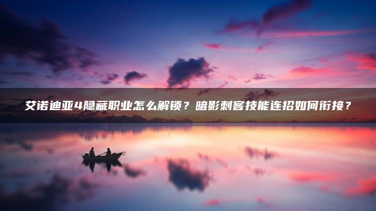 艾诺迪亚4隐藏职业怎么解锁？暗影刺客技能连招如何衔接？