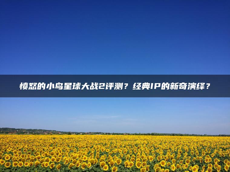 愤怒的小鸟星球大战2评测？经典IP的新奇演绎？