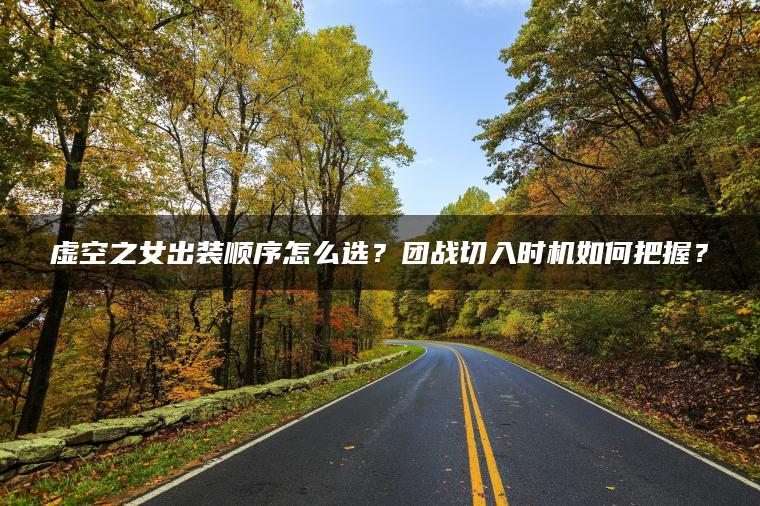 虚空之女出装顺序怎么选？团战切入时机如何把握？