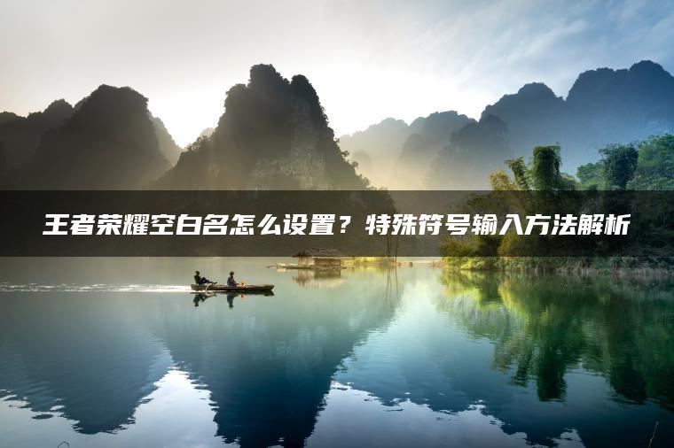 王者荣耀空白名怎么设置？特殊符号输入方法解析