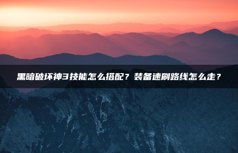 黑暗破坏神3技能怎么搭配？装备速刷路线怎么走？