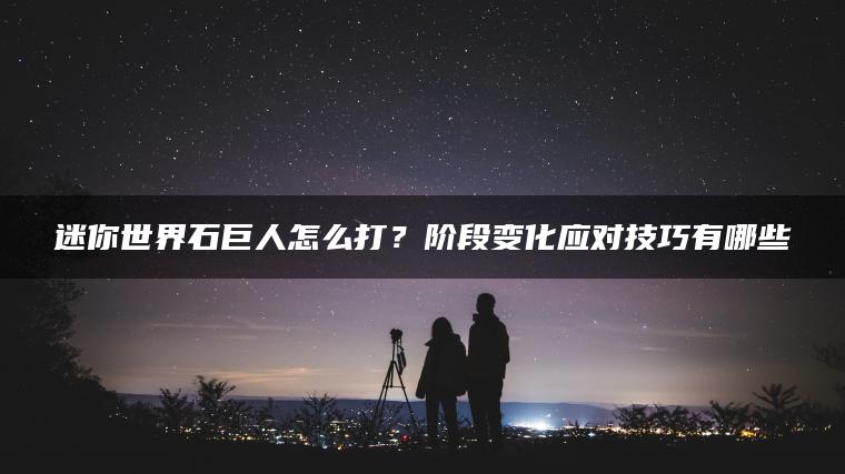 迷你世界石巨人怎么打？阶段变化应对技巧有哪些