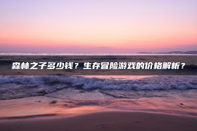 森林之子多少钱？生存冒险游戏的价格解析？