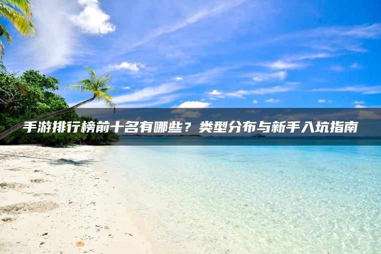手游排行榜前十名有哪些？类型分布与新手入坑指南