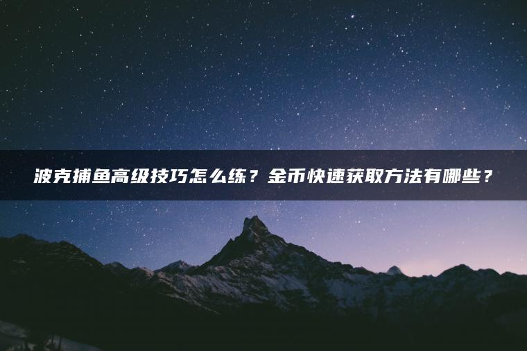 波克捕鱼高级技巧怎么练？金币快速获取方法有哪些？