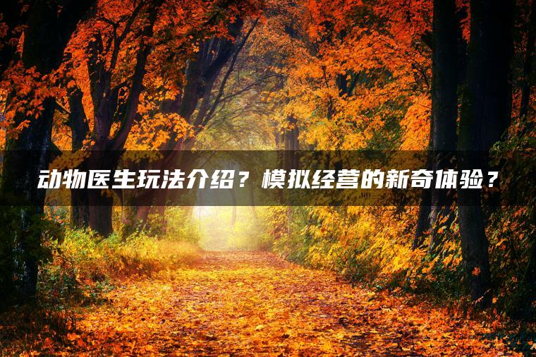 动物医生玩法介绍？模拟经营的新奇体验？