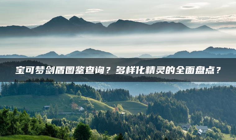 宝可梦剑盾图鉴查询？多样化精灵的全面盘点？