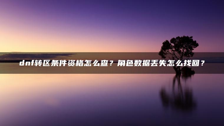 dnf转区条件资格怎么查？角色数据丢失怎么找回？