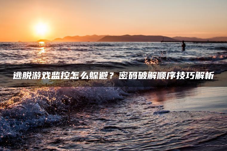 逃脱游戏监控怎么躲避？密码破解顺序技巧解析