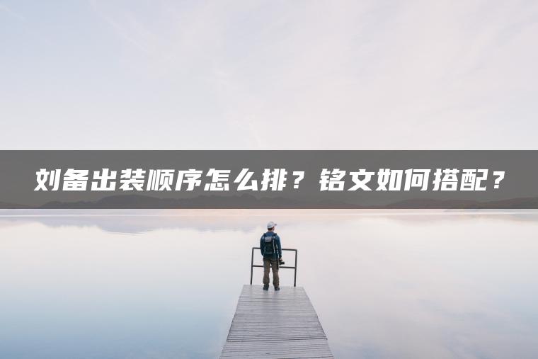 刘备出装顺序怎么排？铭文如何搭配？