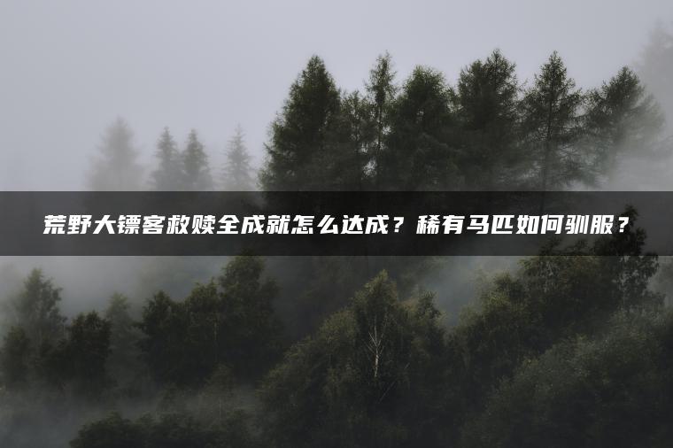 荒野大镖客救赎全成就怎么达成？稀有马匹如何驯服？