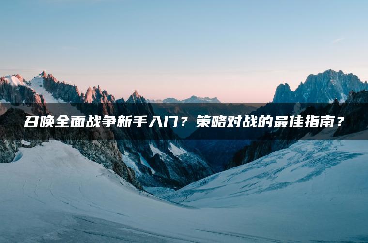 召唤全面战争新手入门？策略对战的最佳指南？