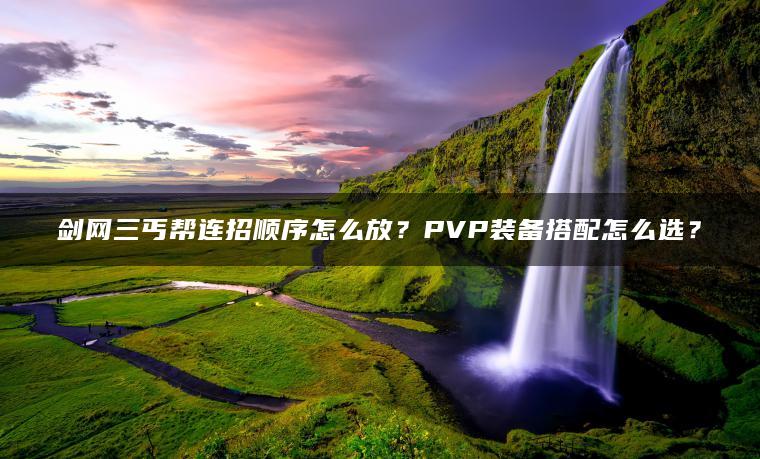 剑网三丐帮连招顺序怎么放？PVP装备搭配怎么选？