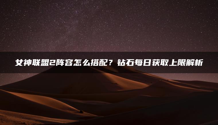 女神联盟2阵容怎么搭配？钻石每日获取上限解析