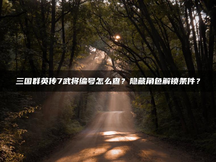 三国群英传7武将编号怎么查？隐藏角色解锁条件？