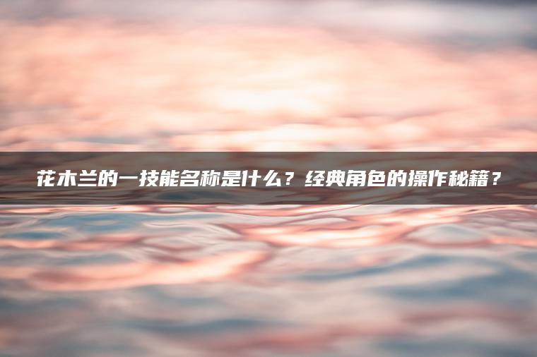 花木兰的一技能名称是什么？经典角色的操作秘籍？