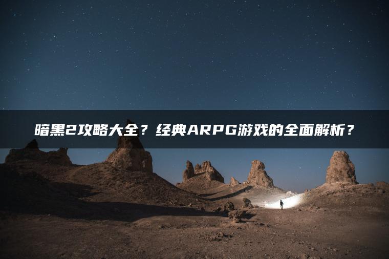 暗黑2攻略大全？经典ARPG游戏的全面解析？