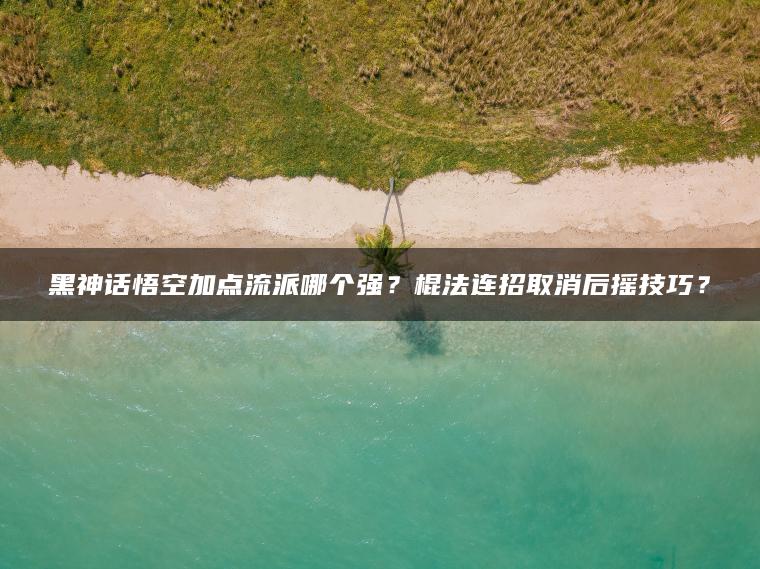 黑神话悟空加点流派哪个强？棍法连招取消后摇技巧？