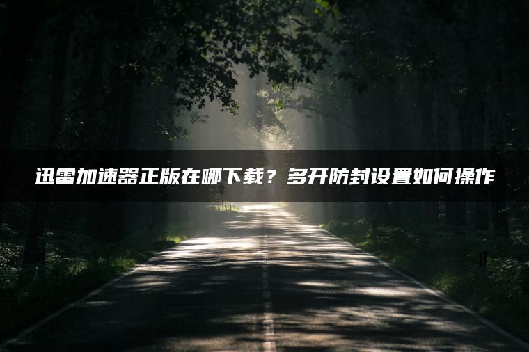 迅雷加速器正版在哪下载？多开防封设置如何操作