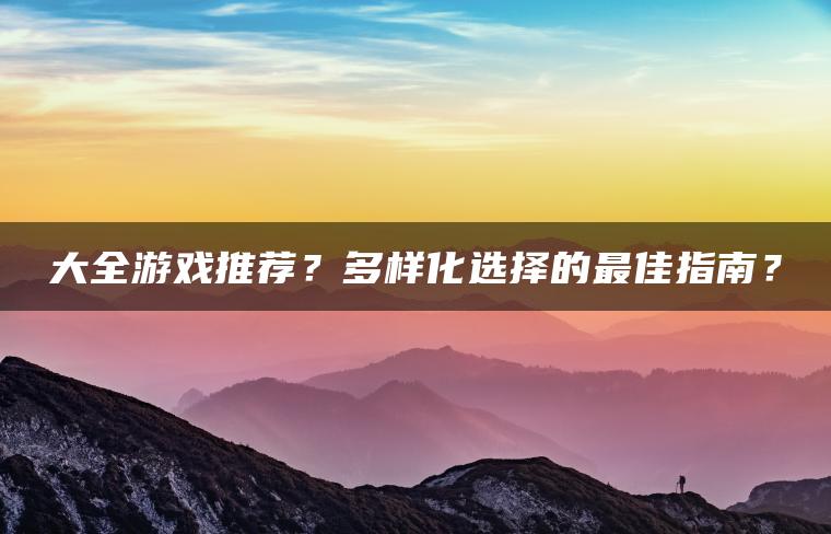 大全游戏推荐？多样化选择的最佳指南？