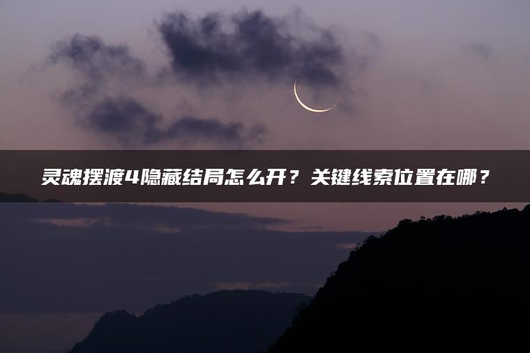 灵魂摆渡4隐藏结局怎么开？关键线索位置在哪？